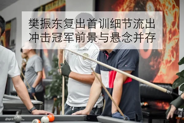 樊振东复出首训细节流出 冲击冠军前景与悬念并存
