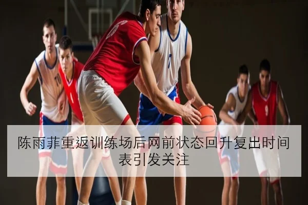 陈雨菲重返训练场后网前状态回升复出时间表引发关注